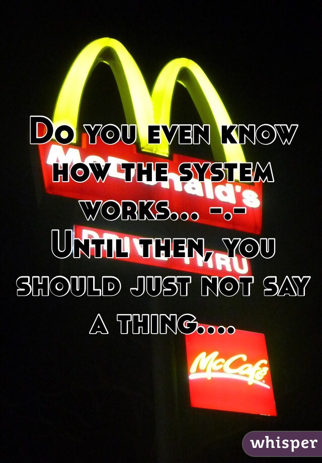 Do you even know how the system works... -.-
Until then, you should just not say a thing....