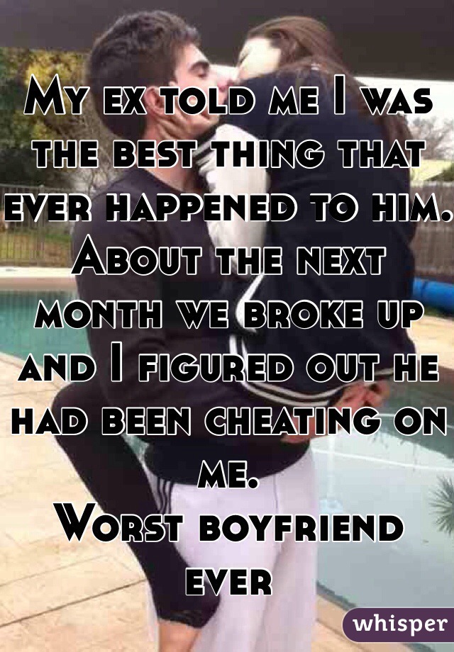 My ex told me I was the best thing that ever happened to him. About the next month we broke up and I figured out he had been cheating on me.
Worst boyfriend
ever