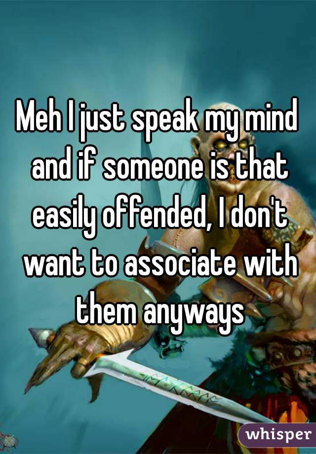 Meh I just speak my mind and if someone is that easily offended, I don't want to associate with them anyways