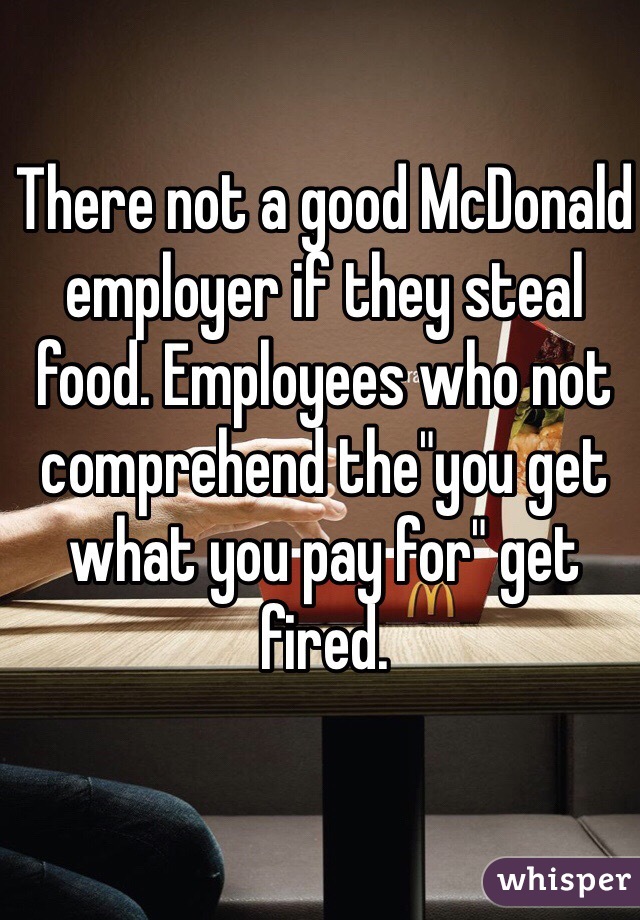 There not a good McDonald employer if they steal food. Employees who not comprehend the"you get what you pay for" get fired.