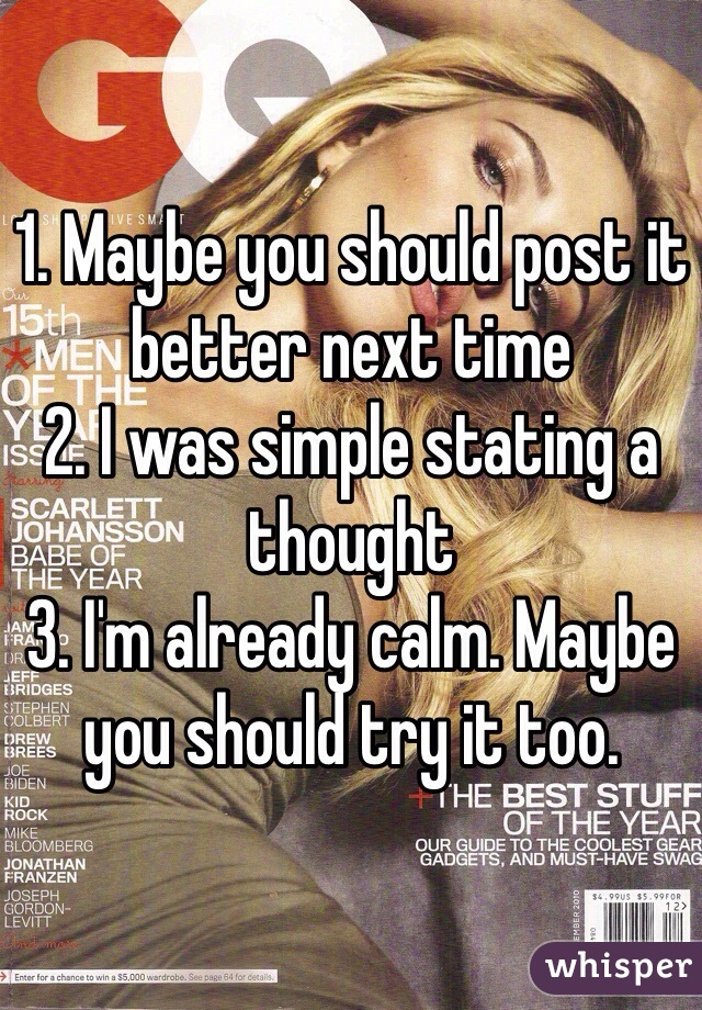 1. Maybe you should post it better next time 
2. I was simple stating a thought 
3. I'm already calm. Maybe you should try it too. 