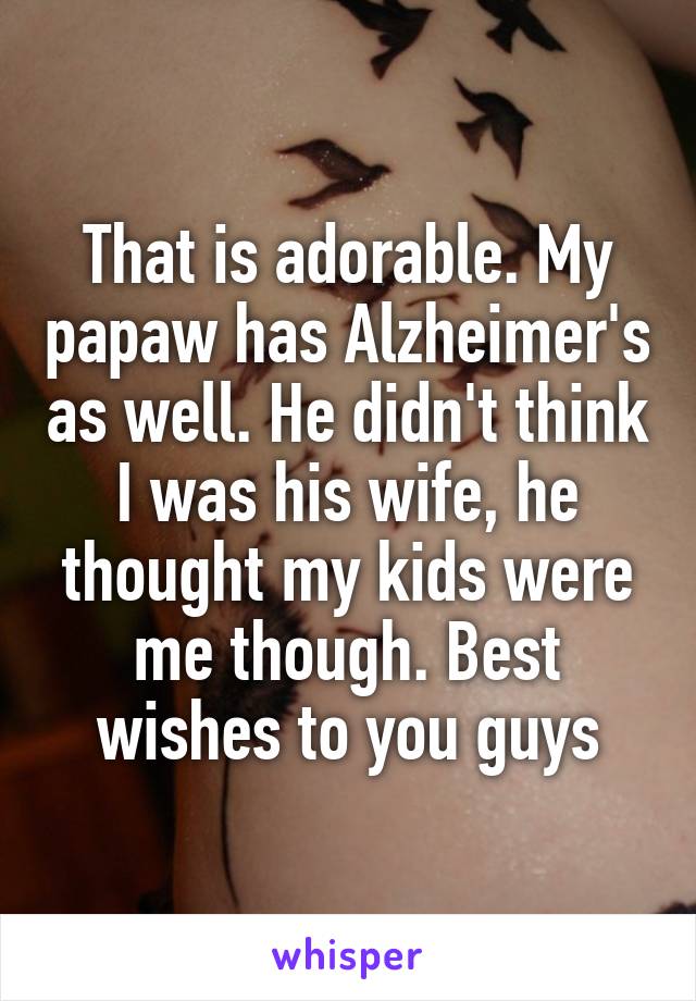 That is adorable. My papaw has Alzheimer's as well. He didn't think I was his wife, he thought my kids were me though. Best wishes to you guys
