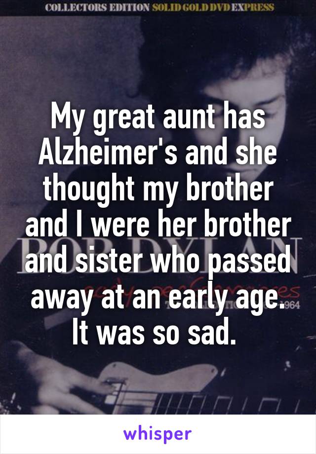 My great aunt has Alzheimer's and she thought my brother and I were her brother and sister who passed away at an early age. It was so sad. 