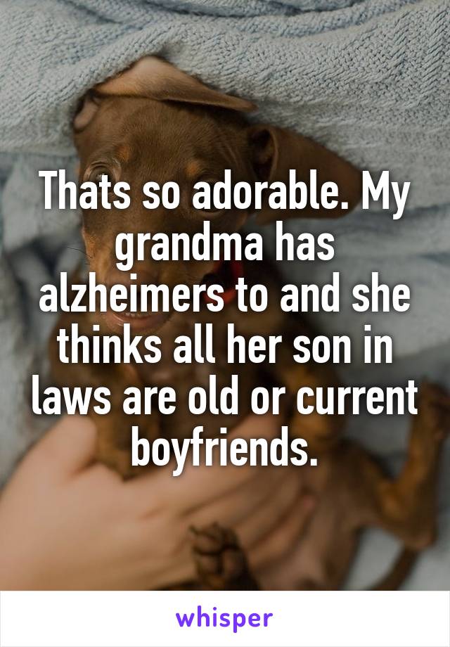 Thats so adorable. My grandma has alzheimers to and she thinks all her son in laws are old or current boyfriends.