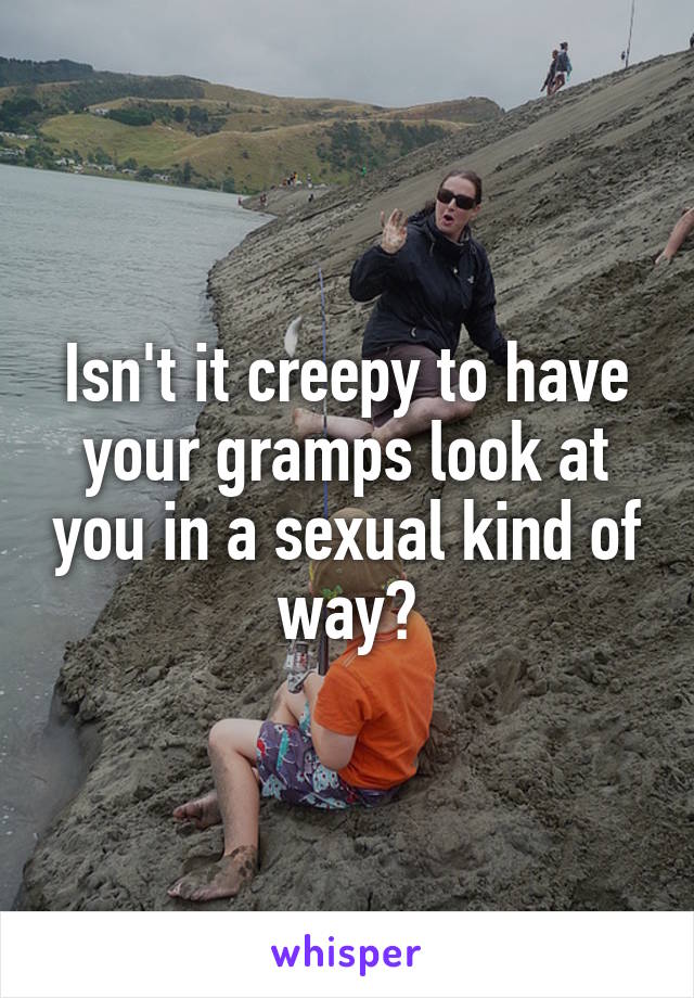 Isn't it creepy to have your gramps look at you in a sexual kind of way?