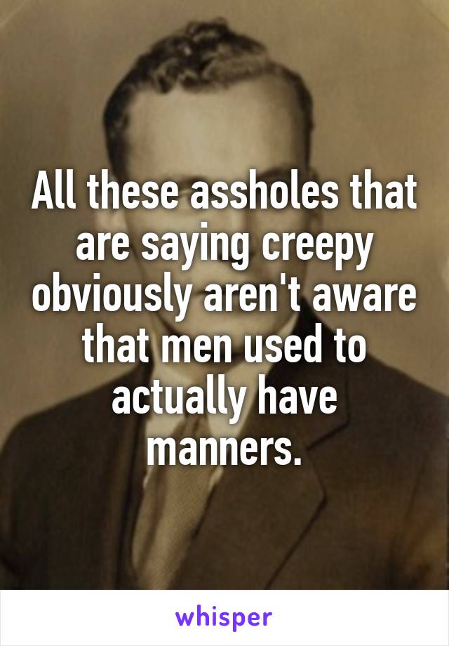 All these assholes that are saying creepy obviously aren't aware that men used to actually have manners.