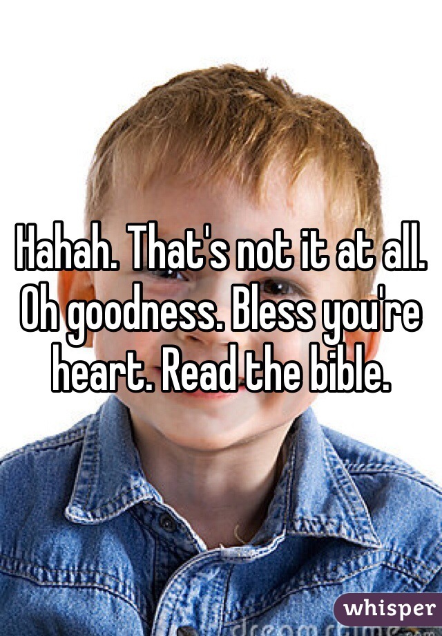 Hahah. That's not it at all. Oh goodness. Bless you're heart. Read the bible.