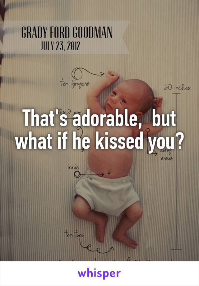 That's adorable,  but what if he kissed you? 
