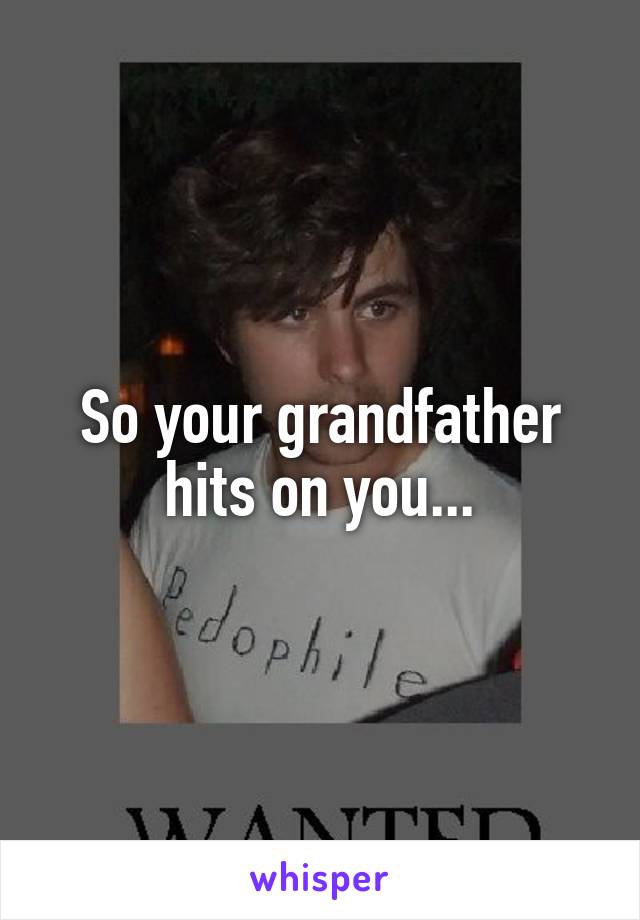 So your grandfather hits on you...