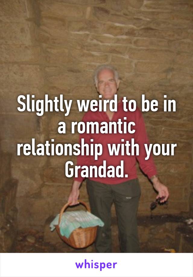 Slightly weird to be in a romantic relationship with your Grandad.
