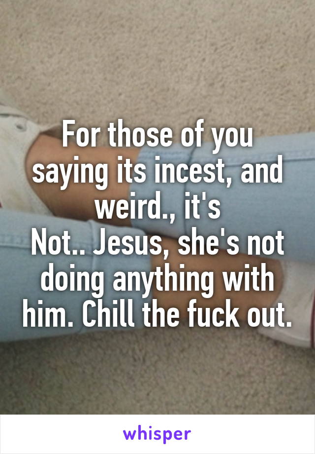 For those of you saying its incest, and weird., it's
Not.. Jesus, she's not doing anything with him. Chill the fuck out.
