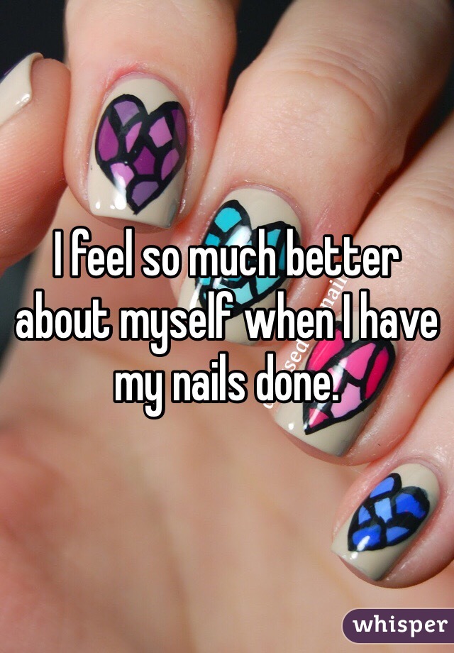 I feel so much better about myself when I have my nails done.