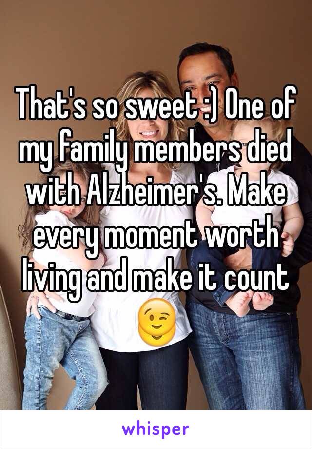 That's so sweet :) One of my family members died with Alzheimer's. Make every moment worth living and make it count 😉