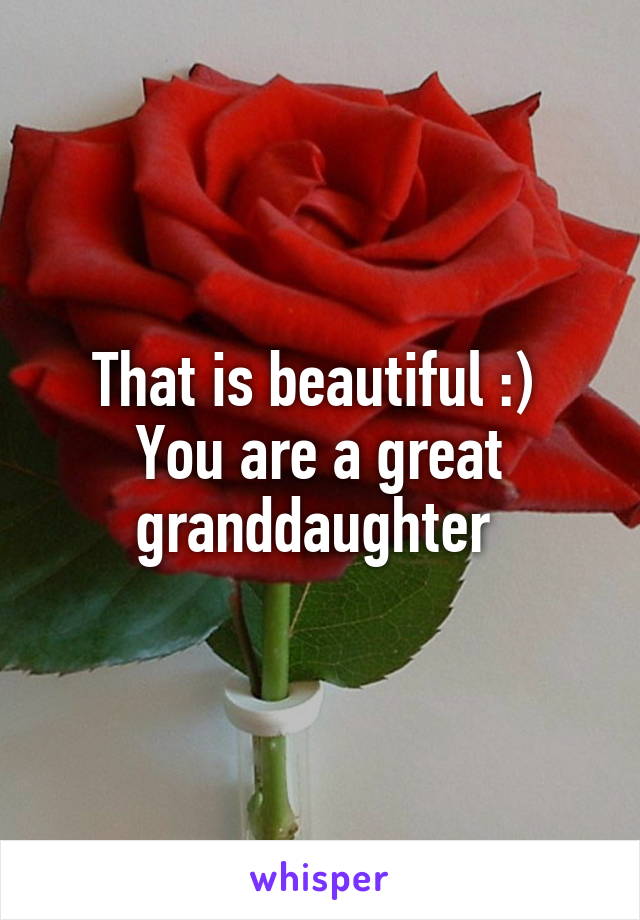 That is beautiful :) 
You are a great granddaughter 