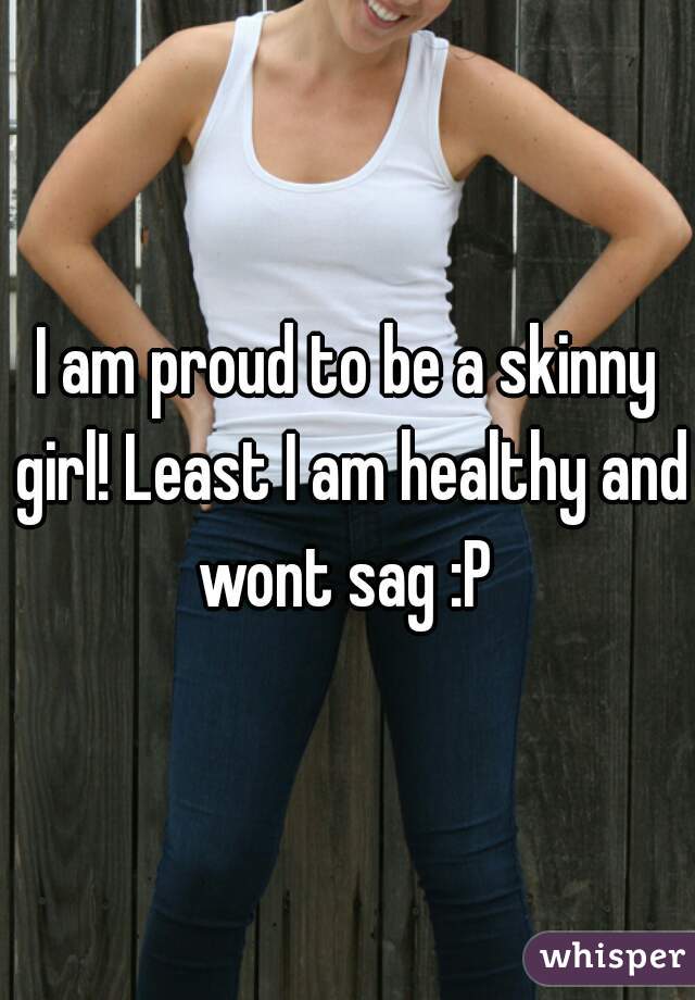 I am proud to be a skinny girl! Least I am healthy and wont sag :P 