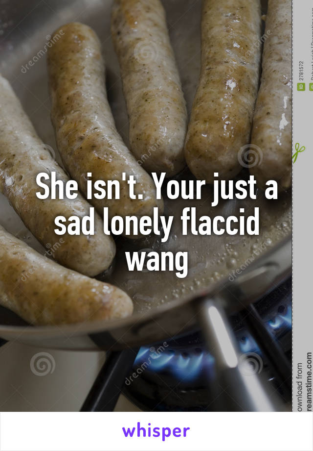 She isn't. Your just a sad lonely flaccid wang