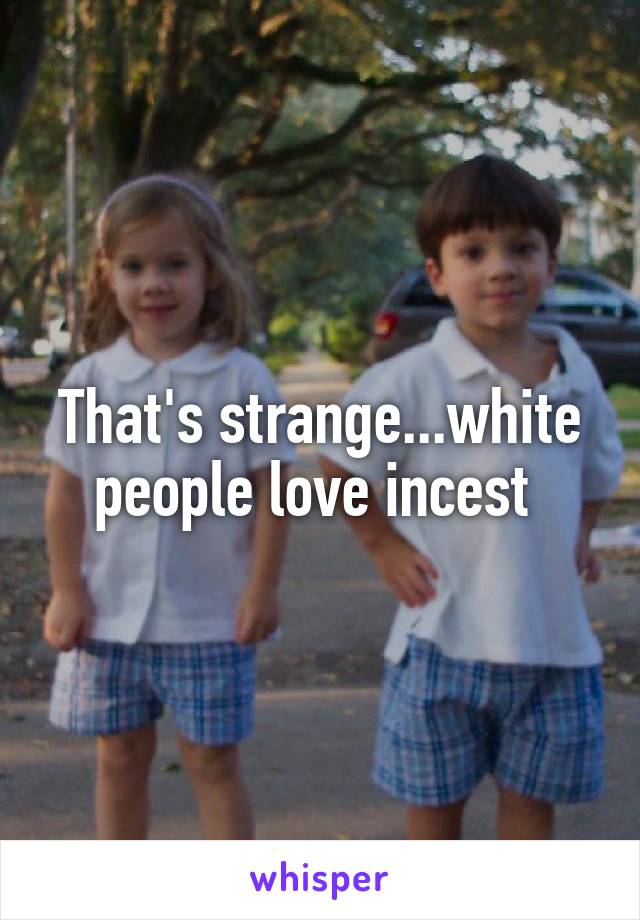 That's strange...white people love incest 