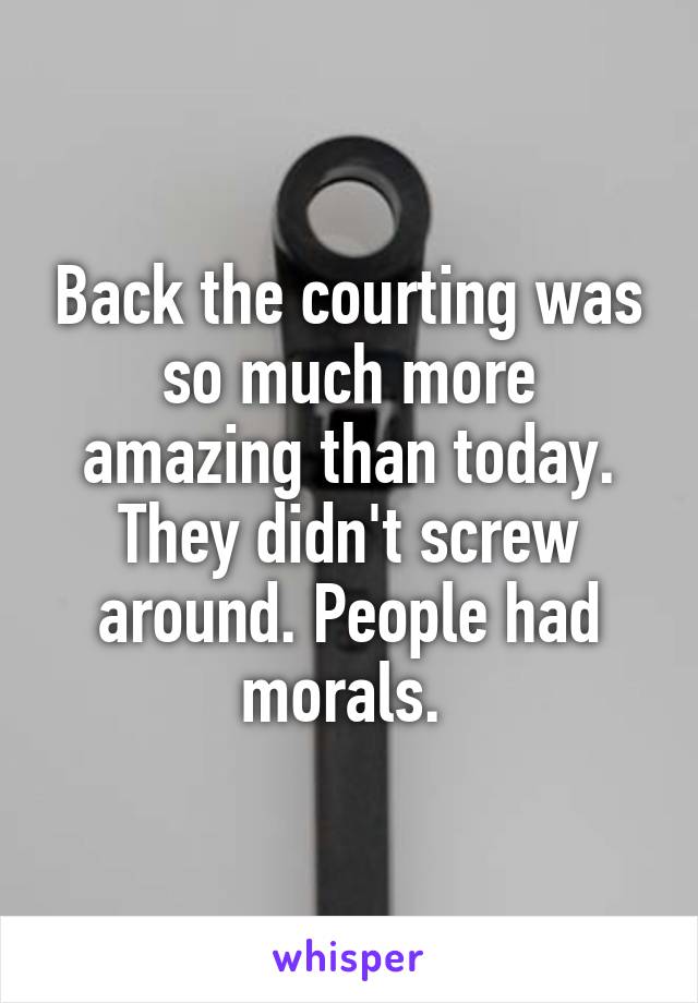 Back the courting was so much more amazing than today. They didn't screw around. People had morals. 