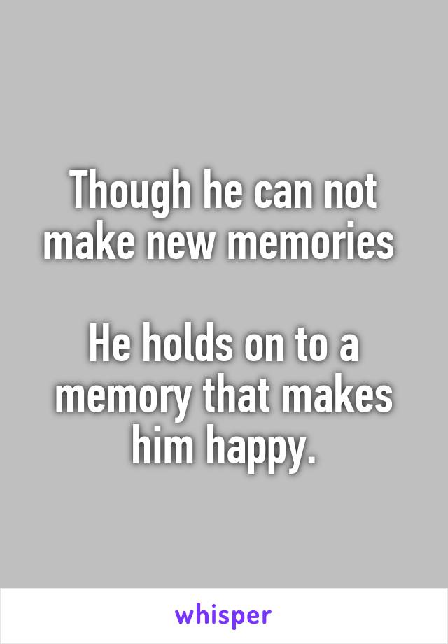 Though he can not make new memories 

He holds on to a memory that makes him happy.
