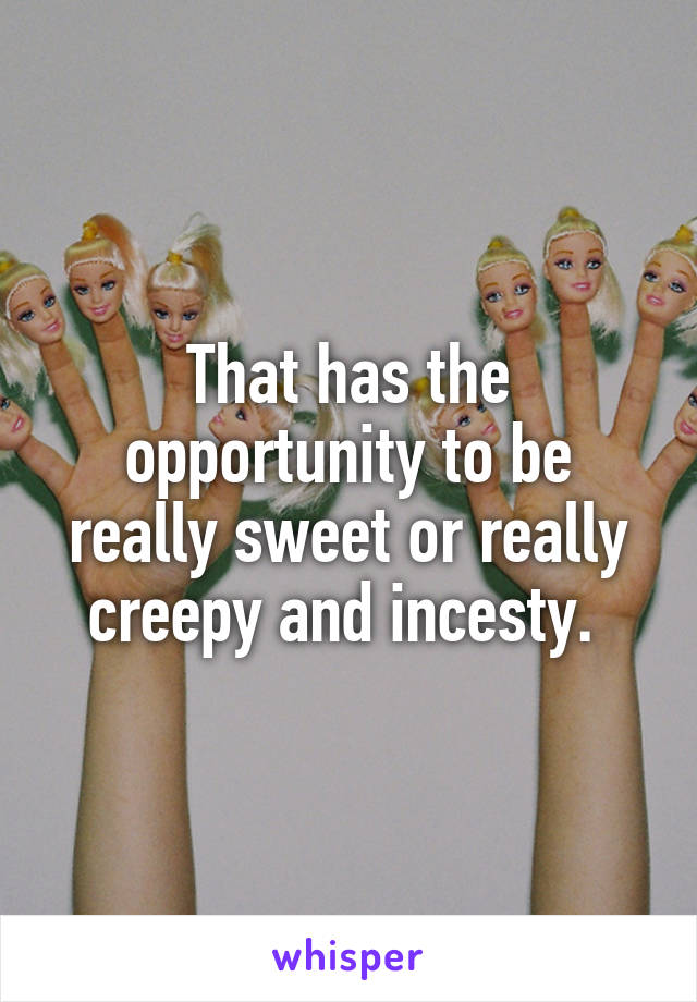 That has the opportunity to be really sweet or really creepy and incesty. 