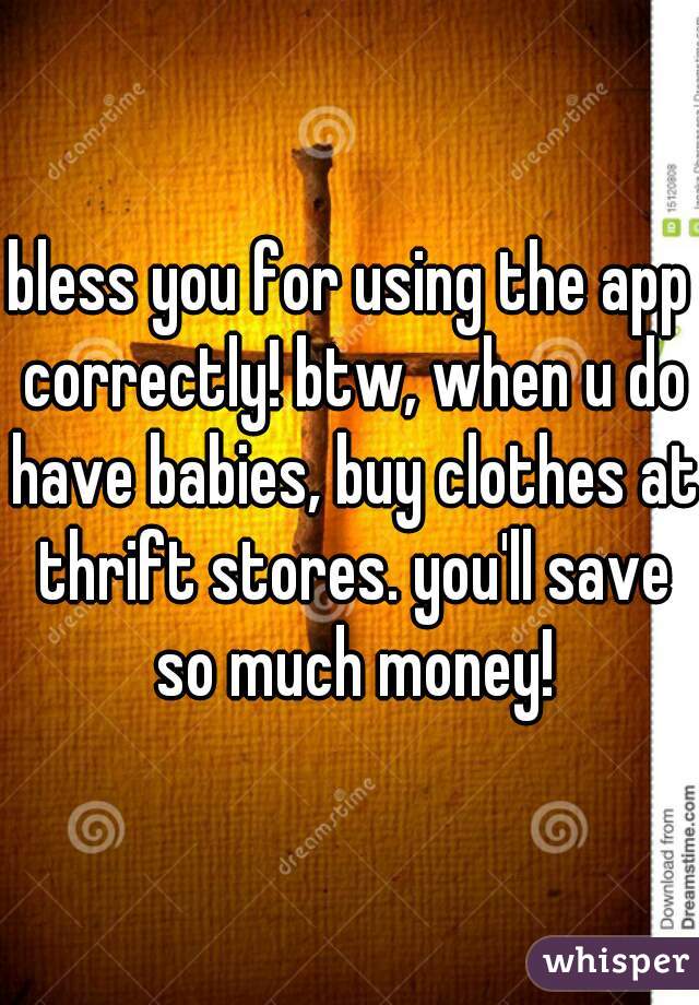 bless you for using the app correctly! btw, when u do have babies, buy clothes at thrift stores. you'll save so much money!