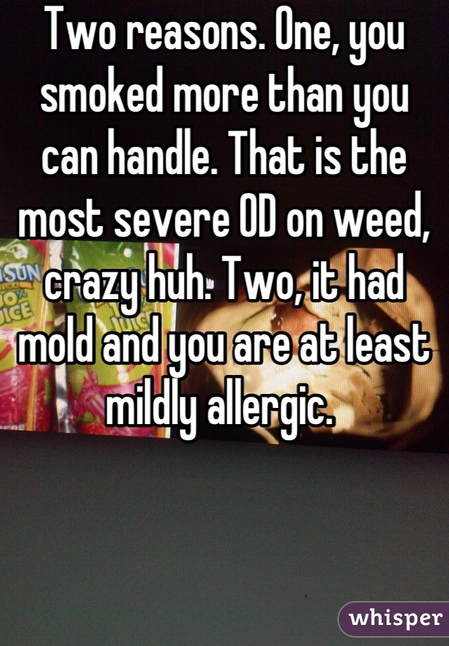 Two reasons. One, you smoked more than you can handle. That is the most severe OD on weed, crazy huh. Two, it had mold and you are at least mildly allergic. 
