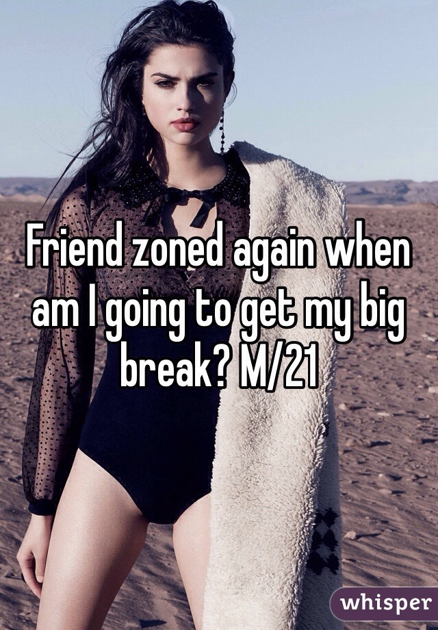 Friend zoned again when am I going to get my big break? M/21