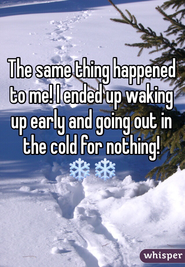 The same thing happened to me! I ended up waking up early and going out in the cold for nothing! ❄️❄️