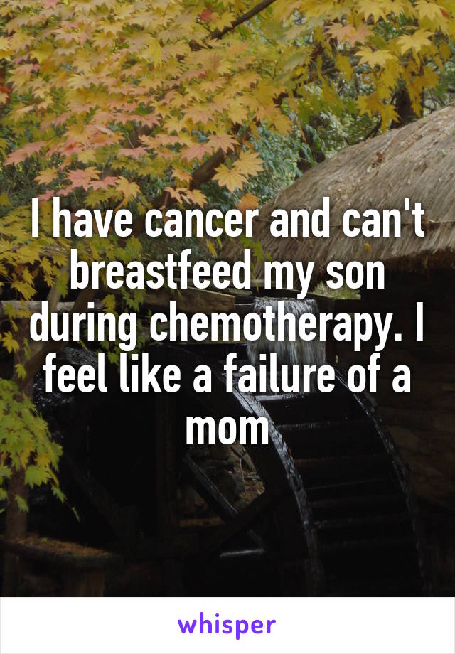 I have cancer and can't breastfeed my son during chemotherapy. I feel like a failure of a mom