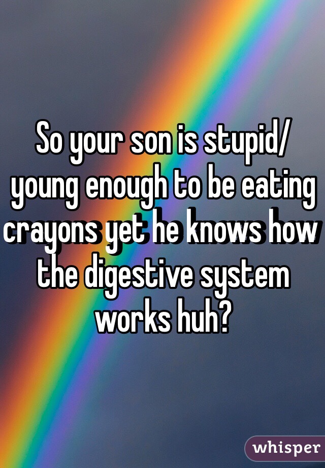 So your son is stupid/ young enough to be eating crayons yet he knows how the digestive system works huh?