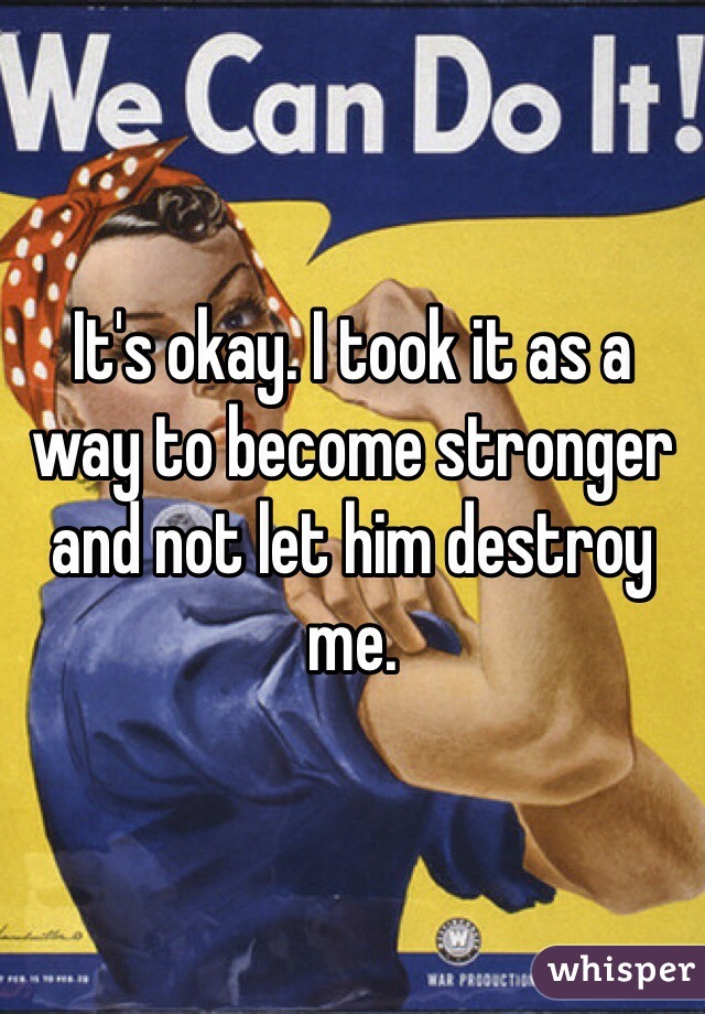 It's okay. I took it as a way to become stronger and not let him destroy me.