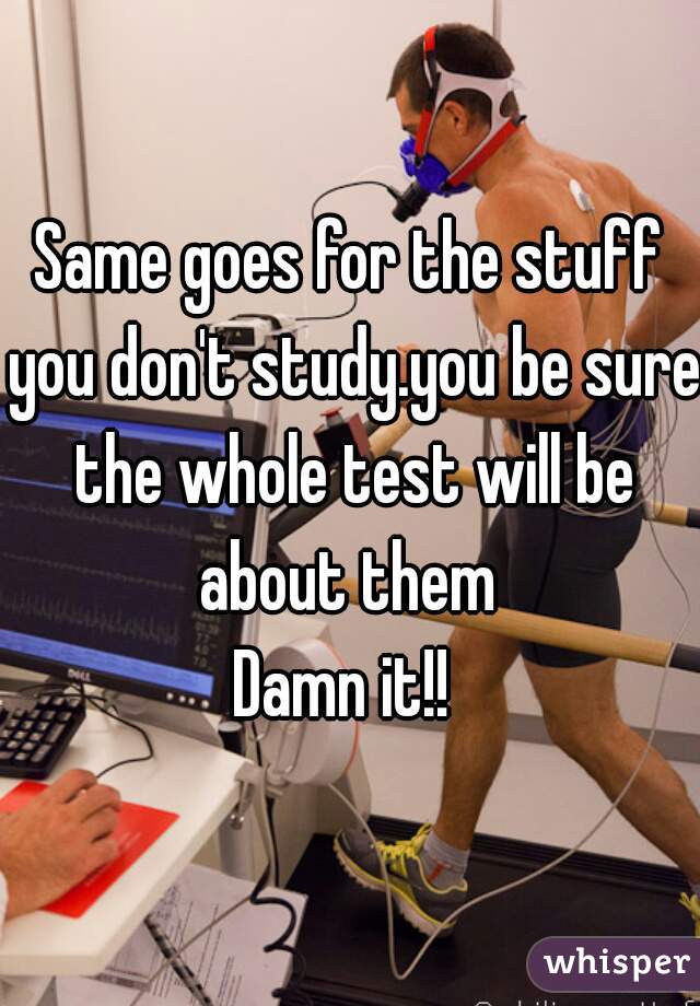 Same goes for the stuff you don't study.you be sure the whole test will be about them 
Damn it!! 