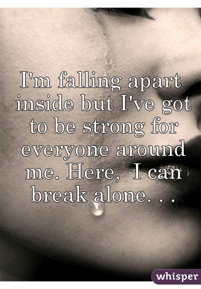 I'm falling apart inside but I've got to be strong for everyone around me. Here,  I can break alone. . .
