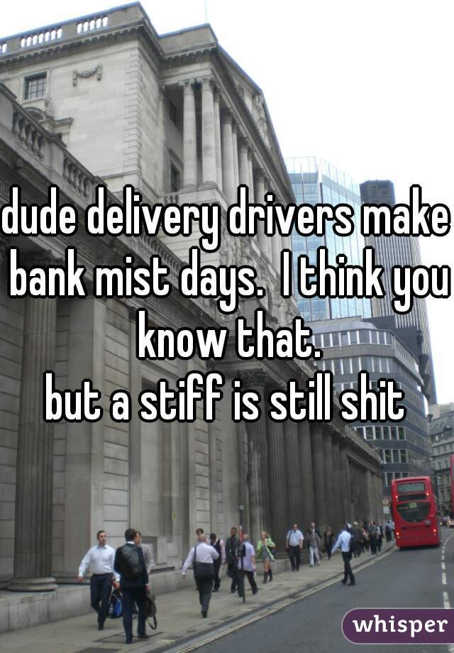 dude delivery drivers make bank mist days.  I think you know that.
but a stiff is still shit