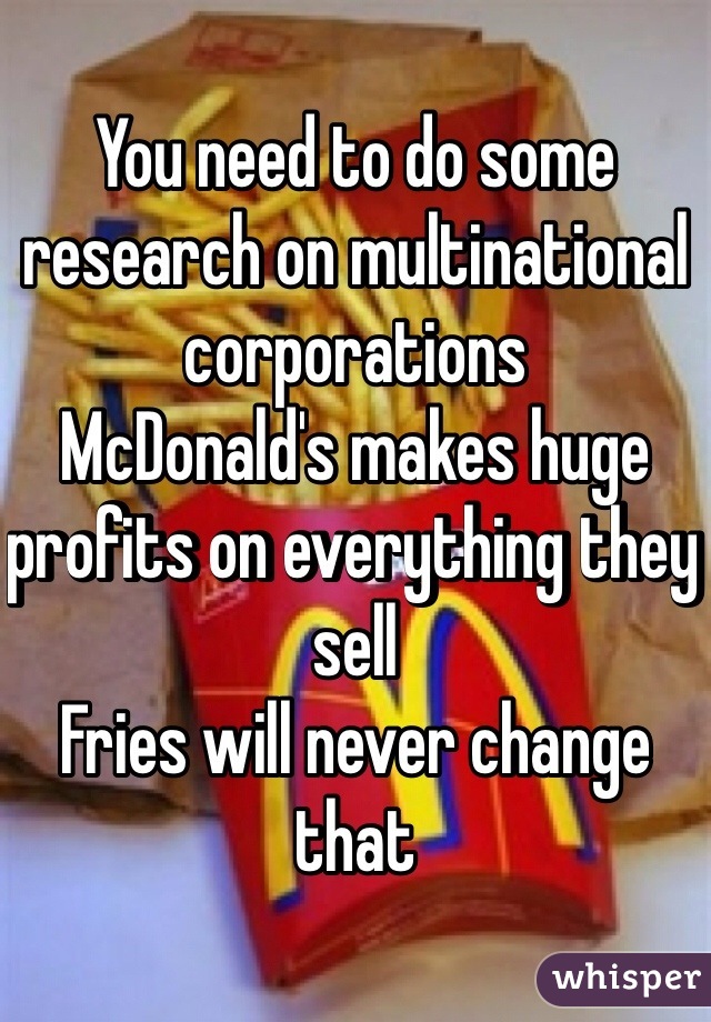 You need to do some research on multinational corporations
McDonald's makes huge profits on everything they sell
Fries will never change that 