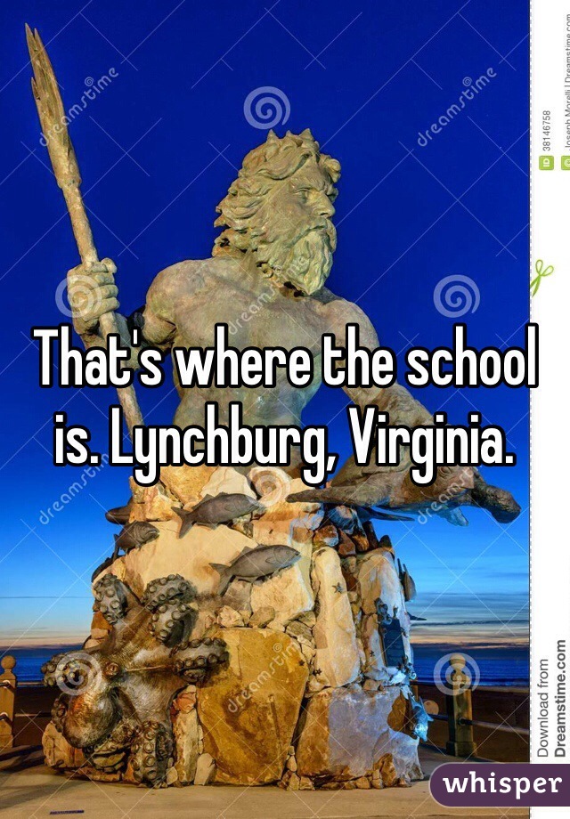 That's where the school is. Lynchburg, Virginia.