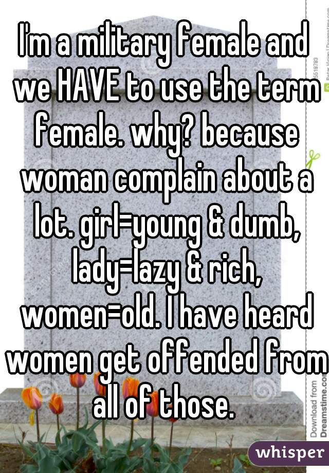 I'm a military female and we HAVE to use the term female. why? because woman complain about a lot. girl=young & dumb, lady=lazy & rich, women=old. I have heard women get offended from all of those. 