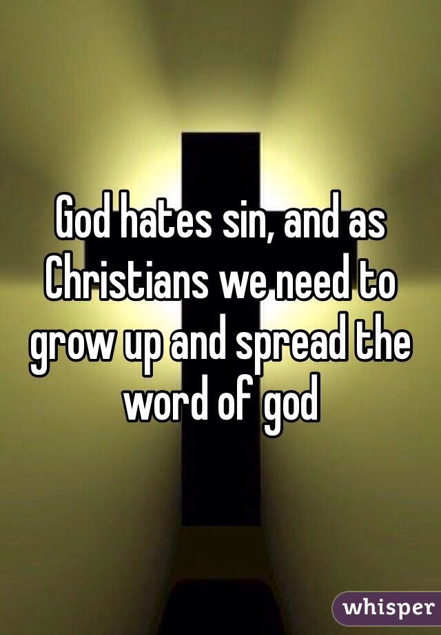 God hates sin, and as Christians we need to grow up and spread the word of god 