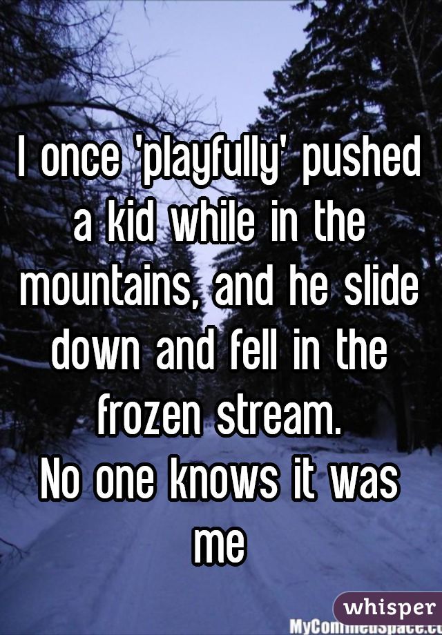 
I once 'playfully' pushed a kid while in the mountains, and he slide down and fell in the frozen stream.
No one knows it was me
