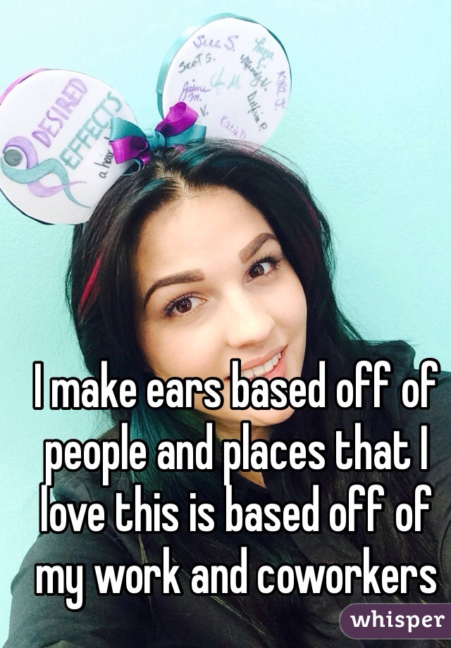 I make ears based off of people and places that I love this is based off of my work and coworkers 