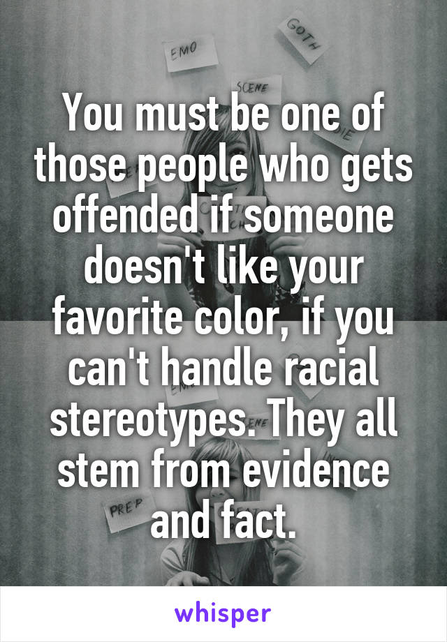 You must be one of those people who gets offended if someone doesn't like your favorite color, if you can't handle racial stereotypes. They all stem from evidence and fact.