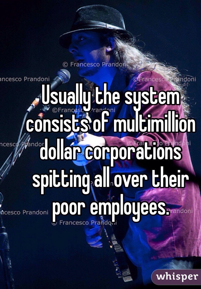 Usually the system consists of multimillion dollar corporations spitting all over their poor employees. 