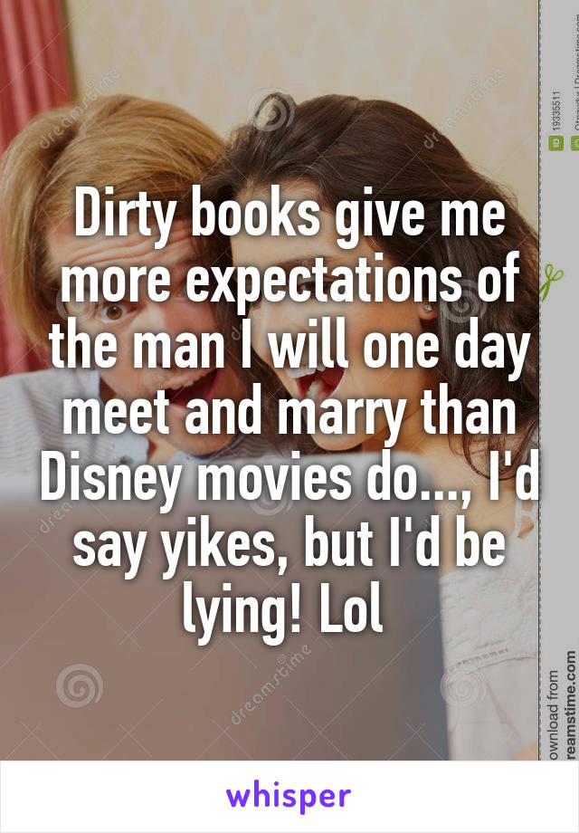 Dirty books give me more expectations of the man I will one day meet and marry than Disney movies do..., I'd say yikes, but I'd be lying! Lol 