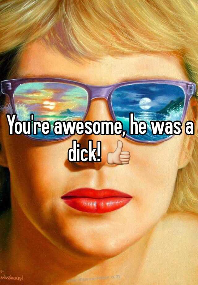Youre Awesome He Was A Dick 👍 