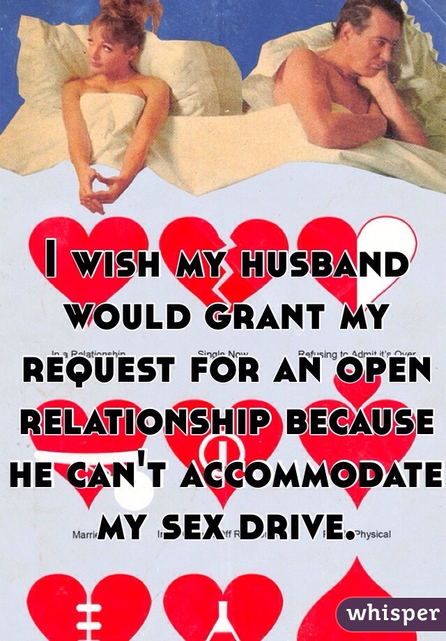 I wish my husband would grant my request for an open relationship because he can't accommodate my sex drive.