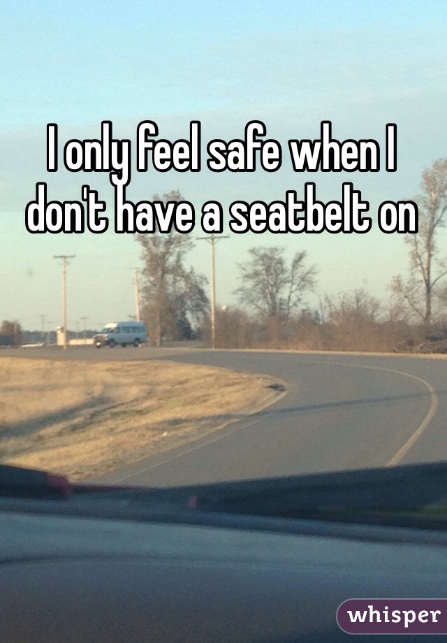 I only feel safe when I don't have a seatbelt on