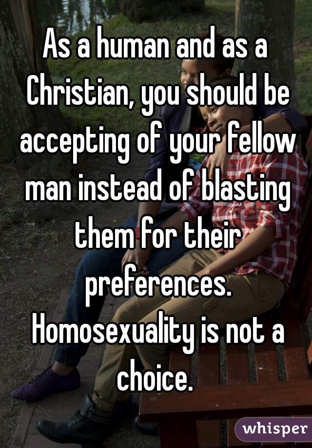 As a human and as a Christian, you should be accepting of your fellow man instead of blasting them for their preferences. Homosexuality is not a choice. 