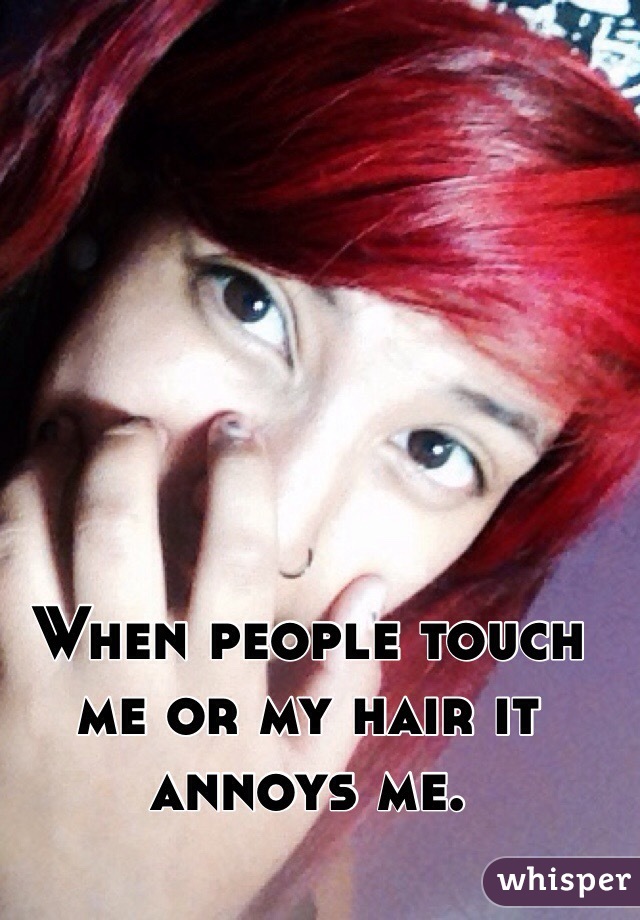 When people touch me or my hair it annoys me.
