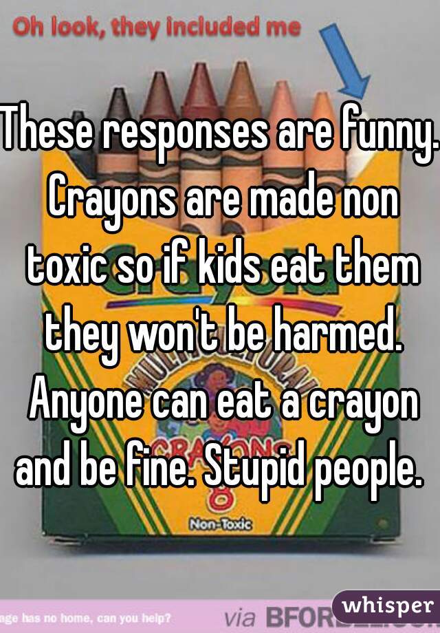 These responses are funny. Crayons are made non toxic so if kids eat them they won't be harmed. Anyone can eat a crayon and be fine. Stupid people. 
