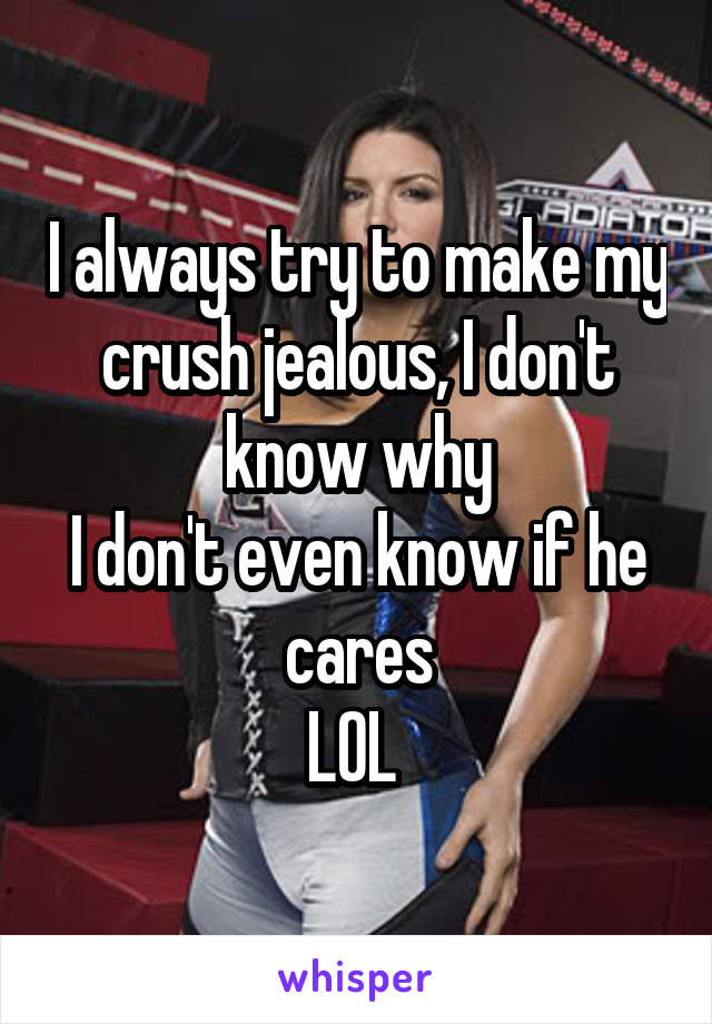 I always try to make my crush jealous, I don't know why
I don't even know if he cares
LOL 